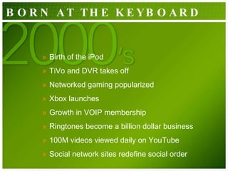 Birth of the iPod TiVo and DVR takes off Networked gaming popularized  Xbox launches Growth in VOIP membership  Ringtones become a billion dollar business  100M videos viewed daily on YouTube  Social network sites redefine social order BORN AT THE KEYBOARD 