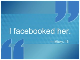I facebooked her. —  Micky, 16 