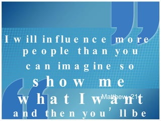 —  Matthew, 21 I will influence more people than you can imagine so   show me what I   want  and then you’ll be just fine.   