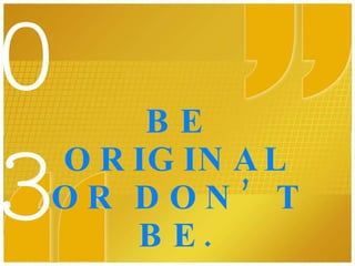 BE ORIGINAL OR DON’T BE. 03 