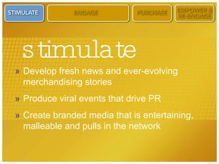 stimulate Develop fresh news and ever-evolving merchandising stories Produce viral events that drive PR Create branded media that is entertaining, malleable and pulls in the network 