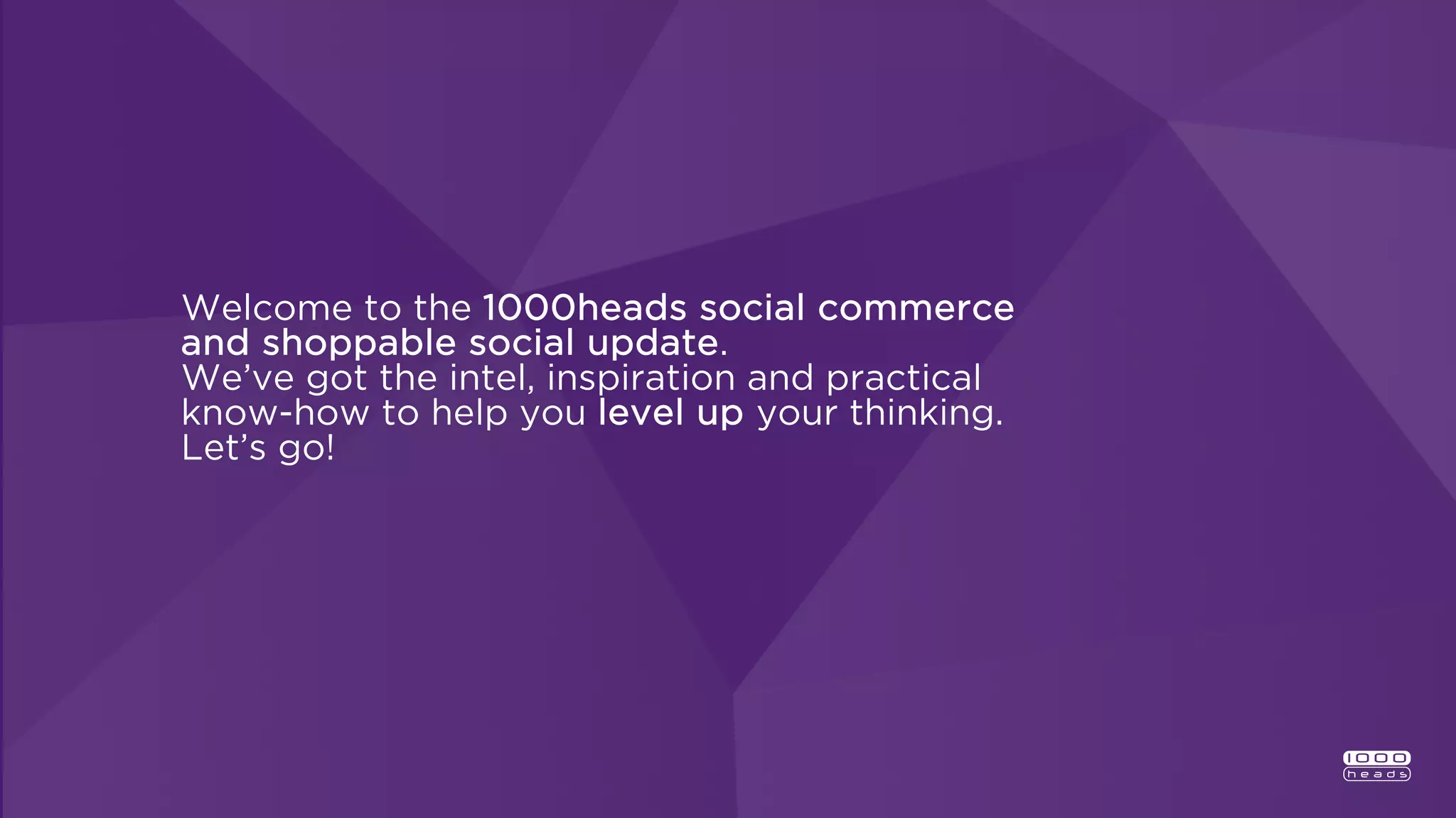 Welcome to the 1000heads social commerce
and shoppable social update.
We’ve got the intel, inspiration and practical
know-how to help you level up your thinking.
Let’s go!
 