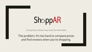 Anurag Koduri, George Jiang,Vineet Jammalamadaka
The problem: It’s too hard to compare prices
and find reviews when you’re shopping.
 