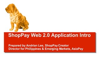 ShopPay Web 2.0 Application Intro Prepared by Andrian Lee, ShopPay Creator Director for Philippines & Emerging Markets, AsiaPay 