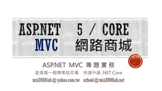 MVC
ASP.NET MVC 專 題 實 務
直接寫一個專案給您看 快速升級 .NET Core
mis2000lab@yahoo.com.tw school@mis2000lab.net
 