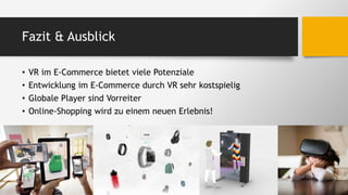 Fazit & Ausblick
• VR im E-Commerce bietet viele Potenziale
• Entwicklung im E-Commerce durch VR sehr kostspielig
• Globale Player sind Vorreiter
• Online-Shopping wird zu einem neuen Erlebnis!
 