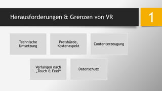Herausforderungen & Grenzen von VR
1
Technische
Umsetzung
Preishürde,
Kostenaspekt
Contenterzeugung
Verlangen nach
„Touch & Feel“
Datenschutz
 