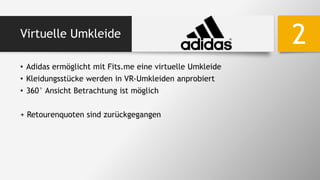 Virtuelle Umkleide
• Adidas ermöglicht mit Fits.me eine virtuelle Umkleide
• Kleidungsstücke werden in VR-Umkleiden anprobiert
• 360° Ansicht Betrachtung ist möglich
+ Retourenquoten sind zurückgegangen
2
 