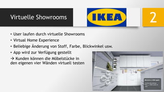 Virtuelle Showrooms
• User laufen durch virtuelle Showrooms
• Virtual Home Experience
• Beliebige Änderung von Stoff, Farbe, Blickwinkel usw.
• App wird zur Verfügung gestellt
 Kunden können die Möbelstücke in
den eigenen vier Wänden virtuell testen
2
 