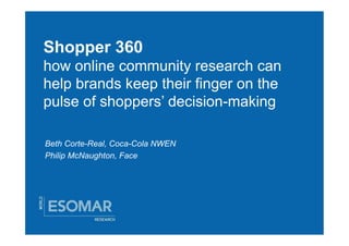 Shopper 360
how online community research can
help brands keep their finger on the
pulse of shoppers’ decision-making

Beth Corte-Real, Coca-Cola NWEN
Philip McNaughton, Face
 