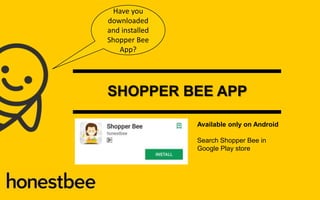 SHOPPER BEE APP
Available only on Android
Search Shopper Bee in
Google Play store
Have you
downloaded
and installed
Shopper Bee
App?
 