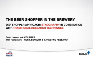 THE BEER SHOPPER IN THE BREWERY
360° SHOPPER APPROACH: ETNOGRAPHY IN COMBINATION
WITH TRADITIONAL RESEARCH TECHNIQUES


Geert Laenen - ALKEN MAES
Wim Hamaekers – ROGIL SENSORY & MARKETING RESEARCH
 