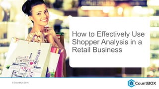 How to Effectively Use
Shopper Analysis in a
Retail Business
© CountBOX 2016
 