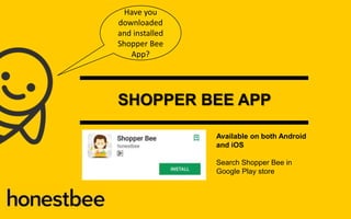 SHOPPER BEE APP
Available on both Android
and iOS
Search Shopper Bee in
Google Play store
Have you
downloaded
and installed
Shopper Bee
App?
 