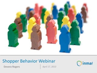 Shopper Behavior Webinar
Devora Rogers April 17, 2013
 