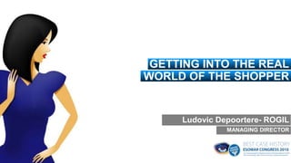 GETTING INTO THE REAL
WORLD OF THE SHOPPER


     Ludovic Depoortere- ROGIL
               MANAGING DIRECTOR
 