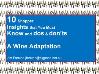 10 Shopper
Insights that You Must
Know and dos & don’ts

A Wine Adaptation
Jim Fortune jfortune@bigpond.net.au
 