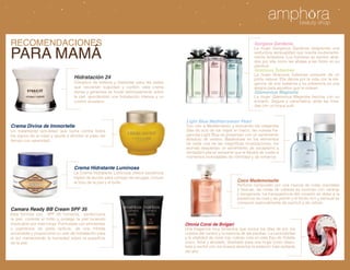 Recomendaciones                                                                                                                    Gorgeus Gardenia


para Mamá
                                                                                                                                   La mujer Gorgeous Gardenia desprende una
                                                                                                                                   seductora sensualidad que resulta exuberante-
                                                                                                                                   mente tentadora. Los hombres se sienten atraí-
                                                                                                                                   dos por ella como las abejas a las flores en su
                                                                                                                                   plenitud.
                                                                                                                                   Gracious Tuberose
                                                                                                                                   La mujer Gracious Tuberose presume de un
                                    Hidratación 24                                                                                 porte natural. Ella danza por la vida con la ele-
                                    Cómplice de belleza y bienestar para las pieles                                                gancia de una bailarina y su presencia es una
                                    que necesitan suavidad y confort, esta crema                                                   alegría para aquellos que la rodean.
                                    densa y generosa se funde deliciosamente sobre                                                 Glamorous Magnolia
                                    la piel, aportándole una hidratación intensa y un                                              La mujer Glamorous Magnolia fascina con su
                                    confort duradero.                                                                              encanto. Segura y carismática, atrae las mira-
                                                                                                                                   das con un toque sutil.


                                                                                           Light Blue Mediterranean Pearl
Crema Divina de Immortelle                                                                 Con olor a Mediterráneo y evocando los relajantes
Un tratamiento anti-edad que lucha contra todos                                            días de ocio de los viajes en barco, las nuevas fra-
los signos de la edad y ayuda a afrontar el paso del                                       gancias Light Blue se presentan con un sentimiento
tiempo con serenidad.                                                                      absoluto de verano. Basándose en los elementos
                                                                                           de cada una de las magníficas localizaciones, los
                                                                                           aromas despiertan un sentimiento de escapismo y
                                                                                           verdadero placer sensorial que te llevará de vuelta a
                                                                                           momentos inolvidables de intimidad y de romance.

                                    Crema Hidratante Luminosa
                                    La Crema Hidratante Luminosa ofrece beneficios
                                    triples de acción para corregir las arrugas, incluso
                                    el tono de la piel y el brillo.                                                      Coco Mademoiselle
                                                                                                                         Perfume compuesto por una mezcla de notas orientales
                                                                                                                         y frescas, las notas de cabeza se iluminan con naranja
                                                                                                                         y bergamota. La transparencia del corazón se debe a la
                                                                                                                         presencia de rosa y de jazmín y el fondo rico y sensual se
                                                                                                                         compone esencialmente de pachuli y de vetiver.
Camara Ready BB Cream SPF 35
Esta formúla con   SPF 35 humecta,   perfecciona
la piel, controla el brillo y protege la piel luciendo
impecable por más horas. Formulada con emolientes                                          Omnia Coral de Bvlgari
y pigmentos de perla ópticos, da una mirada                                                Una fragancia muy femenina que evoca los días de sol, los
encendida y proporciona un velo de hidratación para                                        colores del verano y la esencia de las piedras. La luminosidad
la tez manteniendo la humedad sobre la superficie                                          y la vitalidad de coral rojo cobran vida en este Eau de Toilette
de la piel.                                                                                único, floral y afrutado, diseñado para una mujer joven dispu-
                                                                                           esta a recibir con los brazos abiertos la estación más radiante
                                                                                           del año.
 