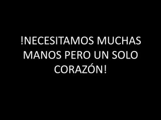 !NECESITAMOS MUCHAS
MANOS PERO UN SOLO
CORAZÓN!
 