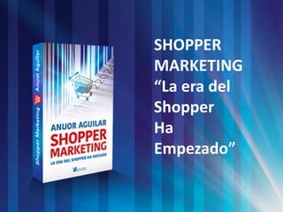 SHOPPER
MARKETING
“La era del
Shopper
Ha
Empezado”
 