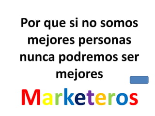 Por que si no somos
mejores personas
nunca podremos ser
mejores
Marketeros
 