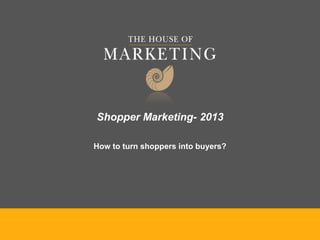 Shopper Marketing- 2013
How to turn shoppers into buyers?
 