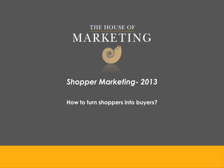 Shopper Marketing- 2013
How to turn shoppers into buyers?

 