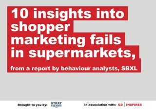 Brought to you by:
.com
STRAT
TALKING In association with: GD INSPIRES
10 insights into
shopper
marketing fails
in supermarkets,
from a report by behaviour analysts, SBXL
 