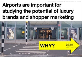 philip@homeslade.co.uk where possible all images credited other than authors own. CC on words




Airports are important for
studying the potential of luxury
brands and shopper marketing




                WHY?
                                                                      Philip Slade
                                                                      T: @piehead
                                                                      sources & credits at back




                                                                                                     1


                                                                                                               1
 