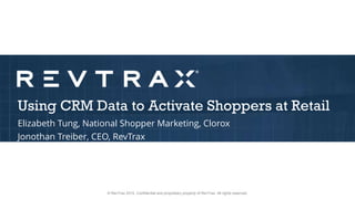 © RevTrax 2015. Confidential and proprietary property of RevTrax. All rights reserved.
Using CRM Data to Activate Shoppers at Retail
Elizabeth Tung, National Shopper Marketing, Clorox
Jonothan Treiber, CEO, RevTrax
 