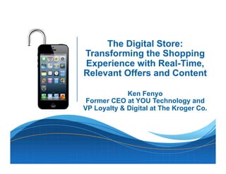 The Digital Store:
Transforming the Shopping
Experience with Real-Time,
Relevant Offers and Content
Ken Fenyo
Former CEO at YOU Technology and
VP Loyalty & Digital at The Kroger Co.
 