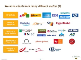 We have clients from many different sectors (1)


          ICT & Media



            Utilities &
           Resources



         Financial &
        Other Services



         Healthcare &
         Public Sector



           Transport &
             Logistics




Presentation1                       35
 