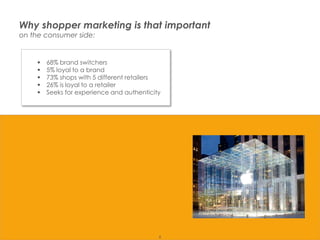 Why shopper marketing is that important
       on the consumer side:


                   68% brand switchers
                   5% loyal to a brand
                   73% shops with 5 different retailers
                   26% is loyal to a retailer
                   Seeks for experience and authenticity




Presentation1                                           6
 
