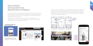 02
24
Ce basculement vers le mobile conduit à repenser les manières de faire du
e-commerce afin de les rapprocher des usages du mobile. Cela implique de
moins passer par les sites internet et d’utiliser plus d’applications de type
messagerie et réseaux sociaux.
Les grands de l’Internet ont pris conscience de ce mouvement et des
opportunités qu’il ouvrait. Pinterest a déployé son bouton achat mi 2016,
Facebook a lancé sa market place fin 2016.
Instagram a de son côté lancé une expérimentation autour de « shoppable
tags » avec une vingtaine de marques, comme Kate Spade et Hollister. La
plateforme met ainsi en valeur des produits aussi bien au sein de chaînes
de marques, de contenus publicitaires et de posts d’utilisateurs (célébrités,
influenceurs, simples utilisateurs).
150 millions
d’utilisateurs actifs,
100 milliards de
‘pins’ mais la
valorisation de
Pinterest tient en
partie à son potentiel
e-commerce
Facebook permet
de gérer le transfert
d’argent entre
utilisateurs.
DES USAGES
DE PLUS EN PLUS
DRIVÉS PAR LE MOBILE
 