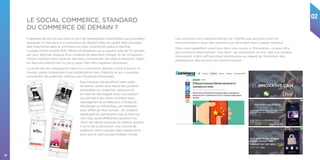 02
26
Il apparait de plus en plus que ce sont les messageries instantanées qui pourraient
emporter la mise dans le e-commerce de demain. Elles occupent déjà une place
très importante dans le commerce en Asie, notamment grâce à WeChat.
La plate-forme compte 800 millions d’utilisateurs qui y passent près de 70 minutes
par jour. WeChat dispose d’un système de paiement intégré, et les utilisateurs
chinois l’utilisent pour réserver des taxis, commander des plats à emporter, régler
les factures d’électricité ou pour payer dans des magasins physiques. 
Le poids de ces messageries dans le e-commerce devrait croitre à travers le
monde, grâce notamment à la multiplication des chatbots et aux nouvelles
possibilités de paiement offertes par Facebook Messenger.
Des marques s’engouffrent dans cette
tendance. Après avoir lancé des produits
achetables sur Snapchat, Sephora est
en train de développer ainsi une solution
qui permet à ses clients d’utiliser leurs
messageries de prédilection (Facebook
Messenger ou WhatsApp, par exemple)
pour effectuer leurs achats.  Un chatbot,
développé en partenariat avec la start-up
Join App, pose différentes questions au
client afin de lui proposer le meilleur produit.
A la fin de la discussion, une couche de
paiement vient s’ajouter dans l’application
pour que le client puisse finaliser l’achat.
LE SOCIAL COMMERCE, STANDARD
DU COMMERCE DE DEMAIN ?
Ces solutions sont représentatives de l’intérêt que peuvent avoir les
consommateurs pour des solutions qui épousent leurs usages digitaux.
Elles nous rappellent aussi que dans une course à l’innovation, ce peut être
des solutions relativement “low-tech” qui emportent la mise dès lors qu’elles
réussissent à être suffisamment pertinentes au regard de l’évolution des
pratiques et des besoins du consommateur.
 