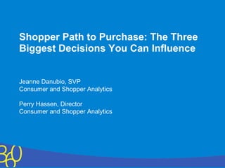 Copyright © 2011 The Nielsen Company. Confidential and proprietary.
Shopper Path to Purchase: The Three
Biggest Decisions You Can Influence
Jeanne Danubio, SVP
Consumer and Shopper Analytics
Perry Hassen, Director
Consumer and Shopper Analytics
 