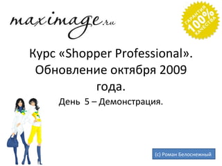 Курс « Shopper Professional ». Обновление октября 2009 года. День  5 – Демонстрация. (с) Роман Белоснежный  