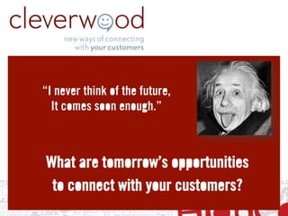 “I never think of the future,
  It comes soon enough.”



What are tomorrow’s opportunities
 to connect with your customers?
 