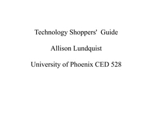 Technology Shoppers' Guide

      Allison Lundquist

University of Phoenix CED 528
 