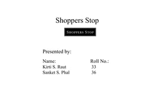 Shoppers Stop
Presented by:
Name: Roll No.:
Kirti S. Raut 33
Sanket S. Phal 36
 