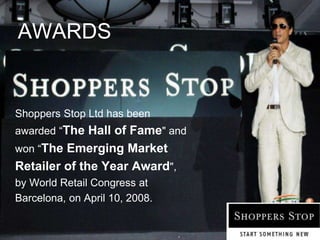 AWARDS
Shoppers Stop Ltd has been
awarded “The Hall of Fame" and
won “The Emerging Market
Retailer of the Year Award",
by World Retail Congress at
Barcelona, on April 10, 2008.
 