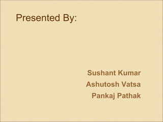 Presented By:
Sushant Kumar
Ashutosh Vatsa
Pankaj Pathak
 