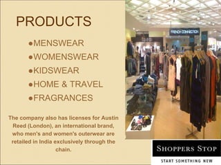 PRODUCTS
●MENSWEAR
●WOMENSWEAR
●KIDSWEAR
●HOME & TRAVEL
●FRAGRANCES
The company also has licenses for Austin
Reed (London), an international brand,
who men's and women's outerwear are
retailed in India exclusively through the
chain.
 