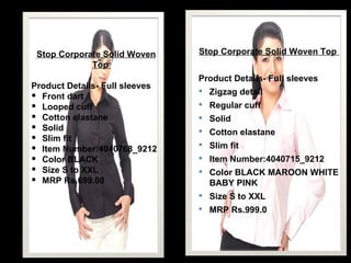 Stop Corporate Solid Woven Top  Product Details- Full sleeves Front dart Looped cuff Cotton elastane Solid Slim fit Item Number:4040768_9212  Color BLACK  Size S to XXL MRP Rs.699.00 Stop Corporate Solid Woven Top  Product Details- Full sleeves Zigzag detail Regular cuff Solid Cotton elastane Slim fit Item Number:4040715_9212  Color BLACK MAROON WHITE BABY PINK Size S to XXL MRP Rs.999.0 