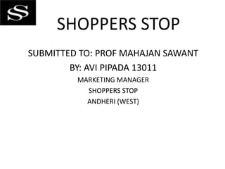 SHOPPERS STOP
SUBMITTED TO: PROF MAHAJAN SAWANT
BY: AVI PIPADA 13011
MARKETING MANAGER
SHOPPERS STOP
ANDHERI (WEST)

 