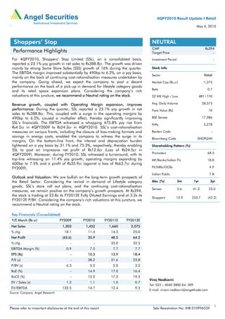 4QFY2010 Result Update I Retail

`                                                                                                                       May 4, 2010



     Shoppers’ Stop                                                                     NEUTRAL
                                                                                        CMP                                      Rs394
    Performance Highlights                                                              Target Price                                 -
    For 4QFY2010, Shoppers’ Stop Limited (SSL), on a consolidated basis,                Investment Period                                -
    reported a 23.1% yoy growth in net sales to Rs388.8cr. The growth was driven
    mainly by strong Same Store Sales (SSS) growth of 16% during the quarter.           Stock Info
    The EBITDA margin improved substantially by 490bp to 6.2%, on a yoy basis,
                                                                                        Sector                                  Retail
    mainly on the back of continuing cost-rationalisation measures undertaken by
    the company. Going ahead, we expect the company to post a decent                    Market Cap (Rs cr)                      1,375
    performance on the back of a pick-up in demand for lifestyle category goods
                                                                                        Beta                                      0.7
    and its retail space expansion plans. Considering the company’s rich
    valuations at this juncture, we recommend a Neutral rating on the stock.            52 WK High / Low                     481 / 110

    Revenue growth, coupled with Operating Margin expansion, improves                   Avg. Daily Volume                      28,573
    performance: During the quarter, SSL reported a 23.1% yoy growth in net             Face Value (Rs)                            10
    sales to Rs388.8cr. This, coupled with a surge in the operating margins by
    490bp to 6.2%, caused a multiplier effect, thereby significantly improving          BSE Sensex                             17,386
    SSL’s financials. The EBITDA witnessed a whopping 475.8% yoy rise from              Nifty                                   5,278
    Rs4.2cr in 4QFY2009 to Rs24.3cr in 4QFY2010. SSL’s cost-rationalisation
    measures on various fronts, including the closure of loss-making formats and        Reuters Code                                 -
    savings in energy costs, enabled the company to witness the surge in its
                                                                                        Bloomberg Code                   SHOP@IN
    margins. On the bottom-line front, the interest and depreciation burden
    lightened on a yoy basis by 31.1% and 75.3%, respectively, thereby enabling         Shareholding Pattern (%)
    SSL to post an impressive net profit of Rs12.6cr (Loss of Rs24.5cr in
    4QFY2009). Moreover, during FY2010, SSL witnessed a turnaround, with its            Promoters                                 68.5
    top-line witnessing an 11.4% yoy growth, operating margins expanding by             MF/Banks/Indian FIs                       18.8
    600bp to 7.5% and a profit of Rs35.9cr (against a loss of Rs63.7cr during
    FY2009).                                                                            FII/NRIs/OCBs                               4.9

                                                                                        Indian Public                               7.8
    Outlook and Valuation: We are bullish on the long-term growth prospects of
    the Retail Sector. Considering the revival in demand of Lifestyle category          Abs. (%)            3m         1yr          3yr
    goods, SSL’s store roll out plans, and the continuing cost-rationalisation
                                                                                        Sensex              5.6    41.2            23.0
    measures, we remain positive on the company’s growth prospects. At Rs394,
    the stock is trading at 23.8x its FY2012E Fully Diluted Earnings and at 3.2x its
                                                                                        Shoppers’         12.9     253.7          (42.2)
    FY2012E P/BV. Considering the company’s rich valuations at this juncture, we
    recommend a Neutral rating on the stock.

    Key Financials (Consolidated)
    Y/E March (Rs cr)              FY2009          FY2010         FY2011E   FY2012E
 Net Sales                           1,303           1,452          1,660     2,075
 % chg                                18.1             11.4          14.3      25.0
 Net Profit                          (63.6)            35.9          48.5      64.2
 % chg                                    -                -         35.0      32.5
 EBITDA Margin (%)                      0.9             7.5           7.7       7.7
 EPS (Rs)                                 -            10.3          13.9      18.4
 P/E (x)                                  -            38.2          31.6      23.8
 P/BV (x)                               6.3             5.2           5.0       3.2
 RoE (%)                                  -            14.9          17.0      16.4
 RoCE (%)                                 -            15.2          17.3      19.2
                                                                                       Viraj Nadkarni
 EV / Sales (x)                         1.2             1.1           1.0       0.7
                                                                                       Tel: 022 – 4040 3800 Ext: 309
 EV/EBITDA                           132.5             14.7          12.4       9.3
                                                                                       E-mail: virajm.nadkarni@angeltrade.com
Source: Company, Angel Research



                                                                                                                                             1
Please refer to important disclosures at the end of this report                          Sebi Registration No: INB 010996539
 