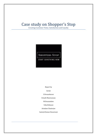 Case study on Shopper’s Stop
   Creating Customer Value, Satisfaction and Loyalty




                       Report by

                         Girish

                     S.Sivasankaran

                  Srinath Manivannan

                     M.Sivanandam

                     S.Karthikeyan

                   Arindam Chatterjee

                Santosh Kumar Kesarwani
 