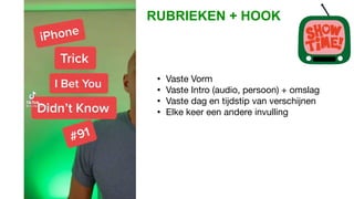RUBRIEKEN + HOOK
• Vaste Vorm
• Vaste Intro (audio, persoon) + omslag
• Vaste dag en tijdstip van verschijnen
• Elke keer een andere invulling
 