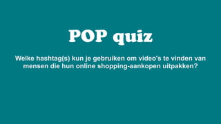 POP quiz
Welke hashtag(s) kun je gebruiken om video's te vinden van
mensen die hun online shopping-aankopen uitpakken?
 