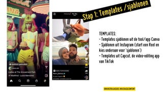 TEMPLATES:
- Templates sjablonen uit de tool/app Canva
- Sjablonen uit Instagram (start een Reel en
kies onderaan voor ‘sjablonen’)
- Templates uit Capcut, de video-editing app
van TikTok
@KIRSTENJASSIES #KICKASSCONTENT
Stap 1: Templates /sjablonen
 